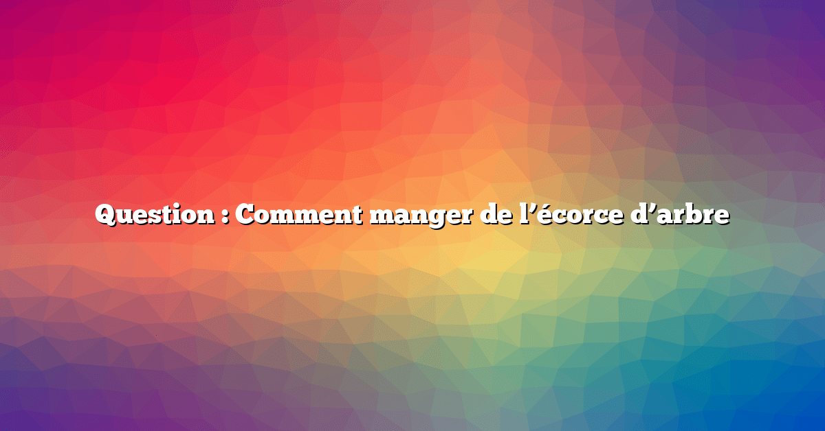 Question : Comment manger de l’écorce d’arbre